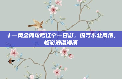 十一黄金周攻略辽宁一日游，探寻东北风情，畅游浪漫海滨