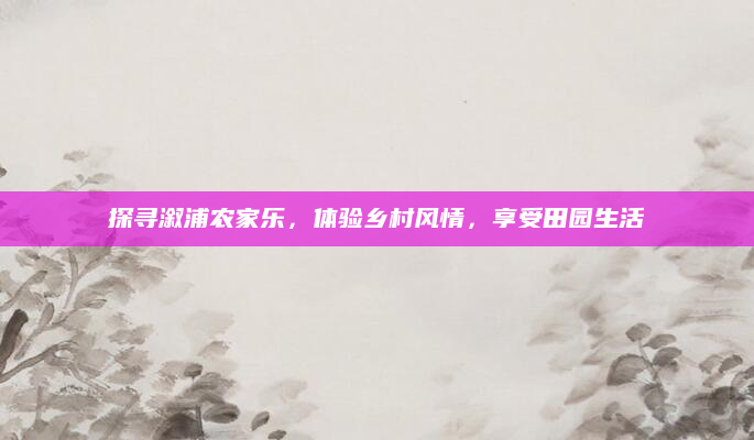 探寻溆浦农家乐，体验乡村风情，享受田园生活