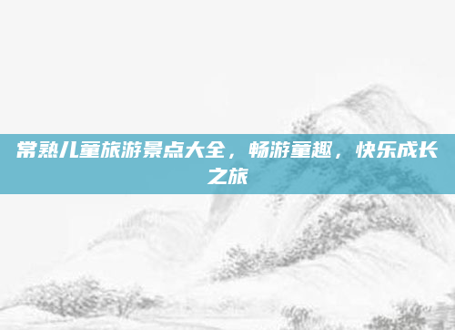 常熟儿童旅游景点大全，畅游童趣，快乐成长之旅