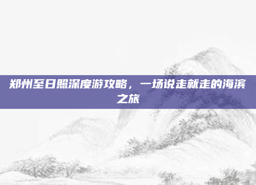 郑州至日照深度游攻略，一场说走就走的海滨之旅