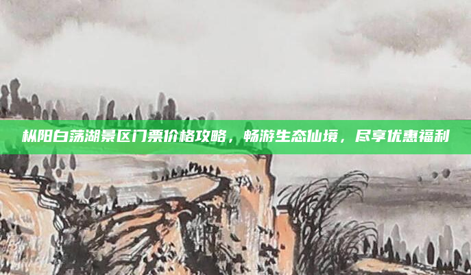 枞阳白荡湖景区门票价格攻略，畅游生态仙境，尽享优惠福利