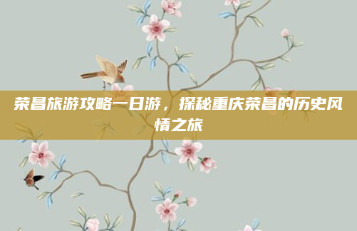 荣昌旅游攻略一日游，探秘重庆荣昌的历史风情之旅