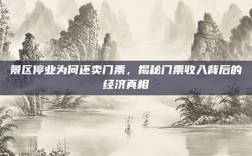 景区停业为何还卖门票，揭秘门票收入背后的经济真相