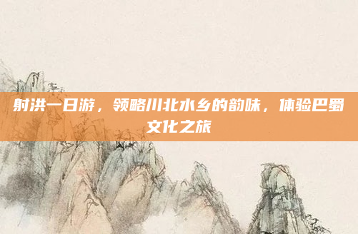 射洪一日游，领略川北水乡的韵味，体验巴蜀文化之旅