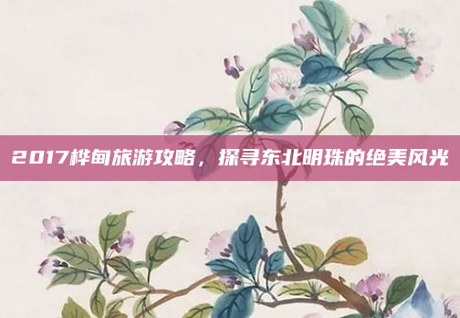 2017桦甸旅游攻略，探寻东北明珠的绝美风光