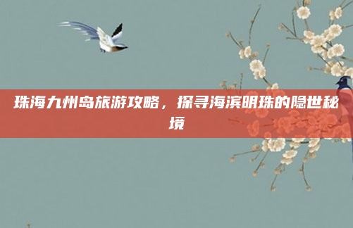 珠海九州岛旅游攻略，探寻海滨明珠的隐世秘境