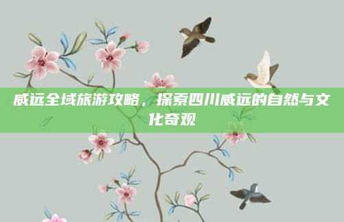 威远全域旅游攻略，探索四川威远的自然与文化奇观