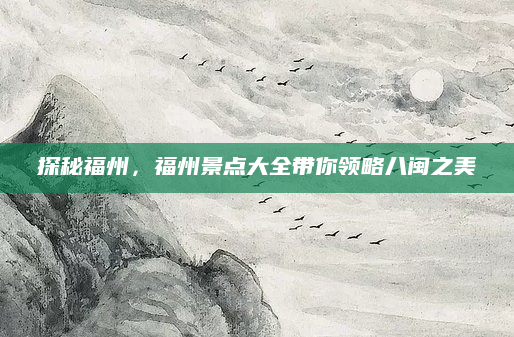 探秘福州，福州景点大全带你领略八闽之美