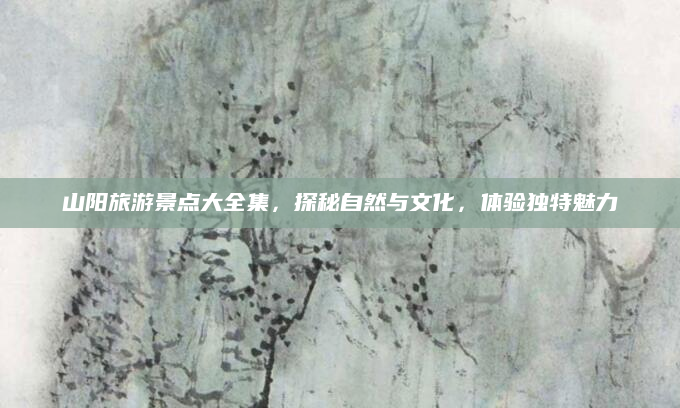 山阳旅游景点大全集，探秘自然与文化，体验独特魅力