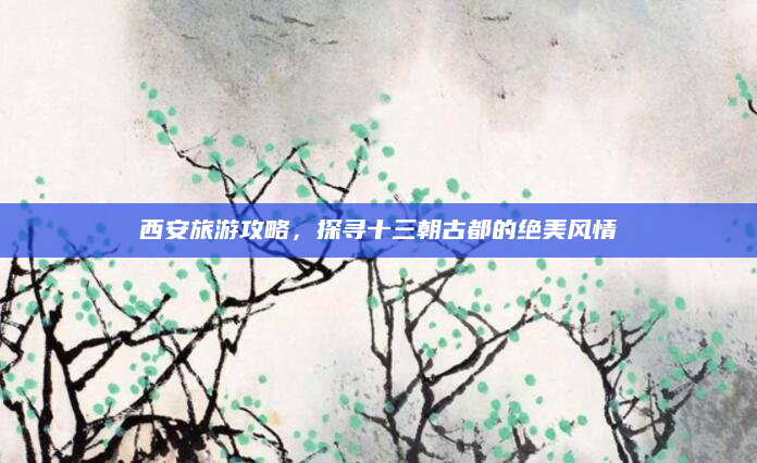 西安旅游攻略，探寻十三朝古都的绝美风情