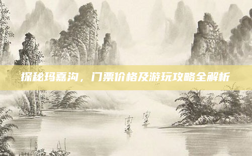 探秘玛嘉沟，门票价格及游玩攻略全解析