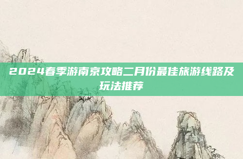 2024春季游南京攻略二月份最佳旅游线路及玩法推荐
