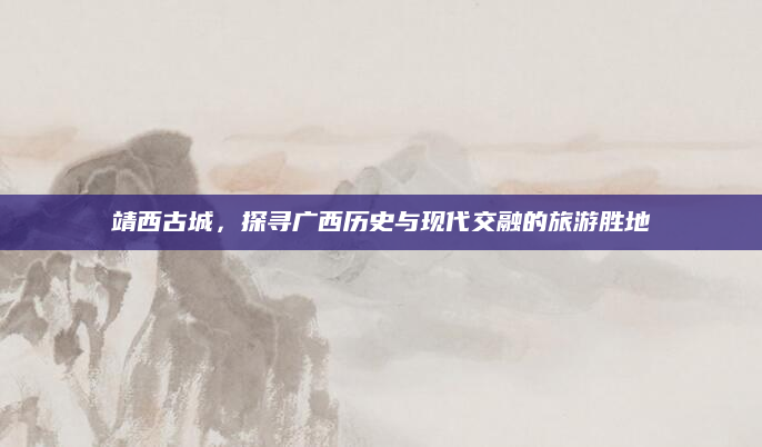 靖西古城，探寻广西历史与现代交融的旅游胜地