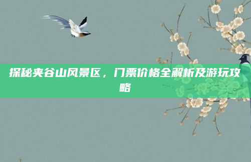 探秘夹谷山风景区,门票价格全解析及游玩攻略