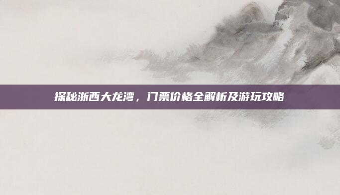 探秘浙西大龙湾，门票价格全解析及游玩攻略