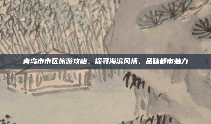 青岛市市区旅游攻略，探寻海滨风情，品味都市魅力