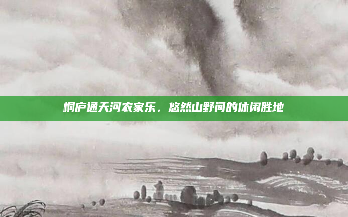 桐庐通天河农家乐，悠然山野间的休闲胜地