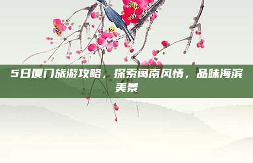 5日厦门旅游攻略，探索闽南风情，品味海滨美景