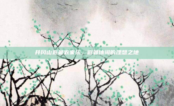 井冈山避暑农家乐，避暑休闲的理想之地