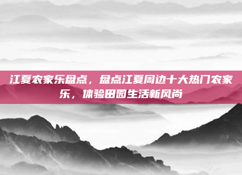 江夏农家乐盘点，盘点江夏周边十大热门农家乐，体验田园生活新风尚