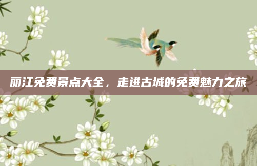 丽江免费景点大全,走进古城的免费魅力之旅