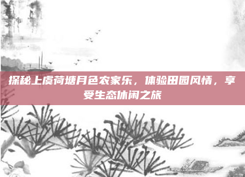 探秘上虞荷塘月色农家乐，体验田园风情，享受生态休闲之旅