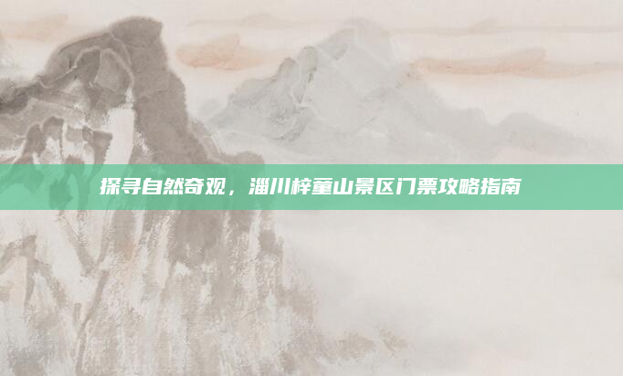 探寻自然奇观，淄川梓童山景区门票攻略指南