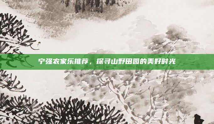 宁强农家乐推荐，探寻山野田园的美好时光