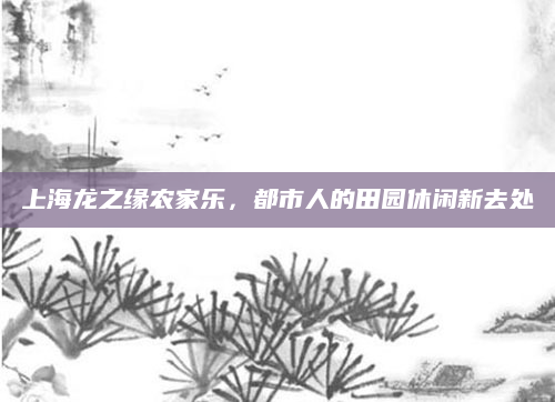 上海龙之缘农家乐，都市人的田园休闲新去处