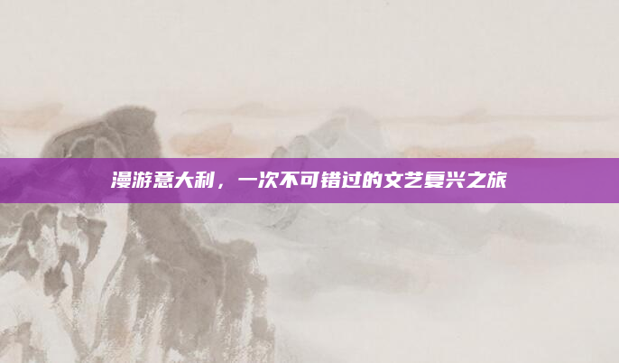 漫游意大利，一次不可错过的文艺复兴之旅