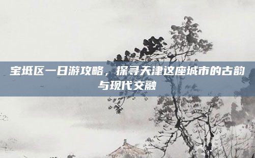 宝坻区一日游攻略，探寻天津这座城市的古韵与现代交融