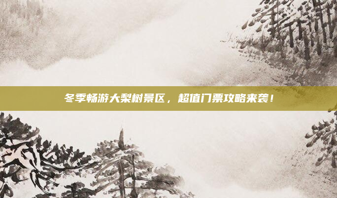 冬季畅游大梨树景区，超值门票攻略来袭！