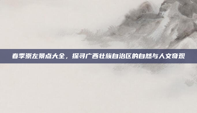 春季崇左景点大全，探寻广西壮族自治区的自然与人文奇观