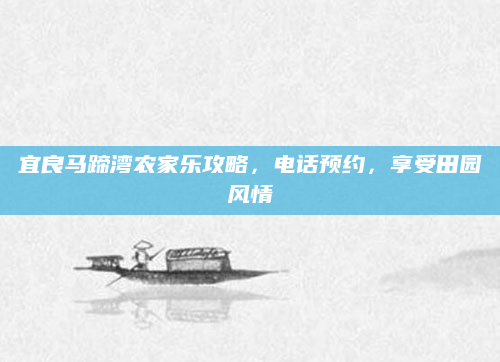 宜良马蹄湾农家乐攻略，电话预约，享受田园风情