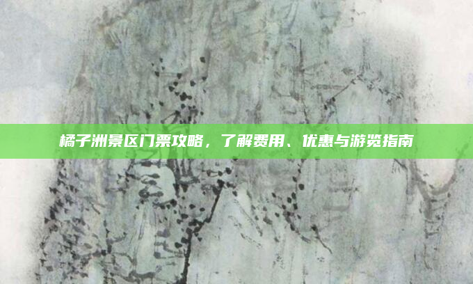 橘子洲景区门票攻略,了解费用、优惠与游览指南