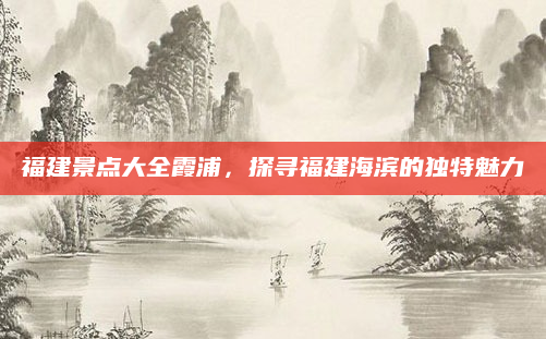 福建景点大全霞浦，探寻福建海滨的独特魅力