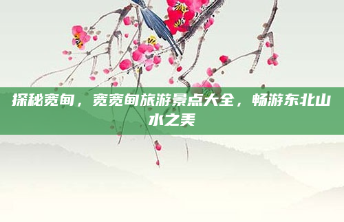 探秘宽甸，宽宽甸旅游景点大全，畅游东北山水之美