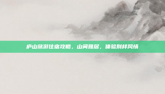 庐山旅游住宿攻略,山间雅居,体验别样风情