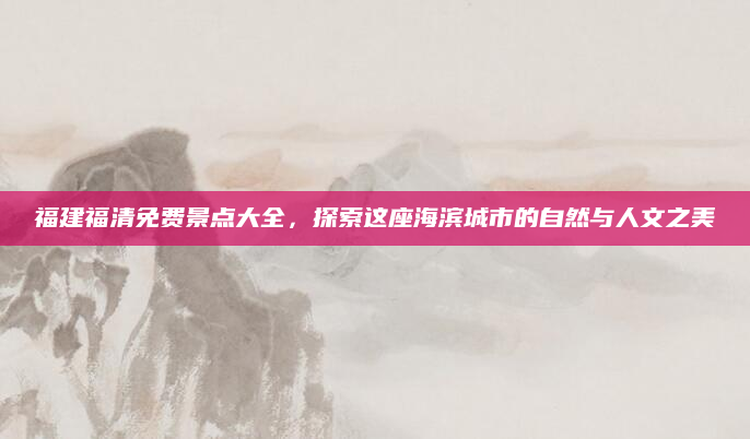 福建福清免费景点大全，探索这座海滨城市的自然与人文之美