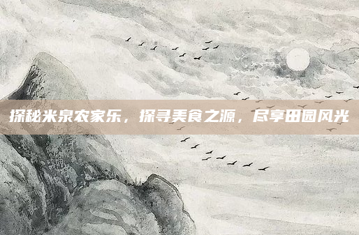 探秘米泉农家乐，探寻美食之源，尽享田园风光
