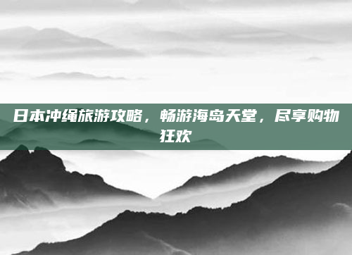 日本冲绳旅游攻略，畅游海岛天堂，尽享购物狂欢
