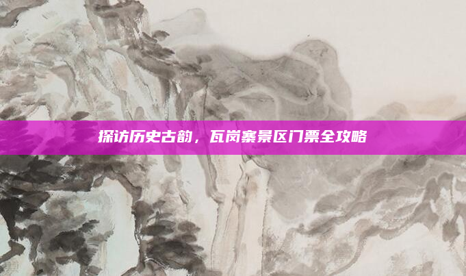 探访历史古韵，瓦岗寨景区门票全攻略