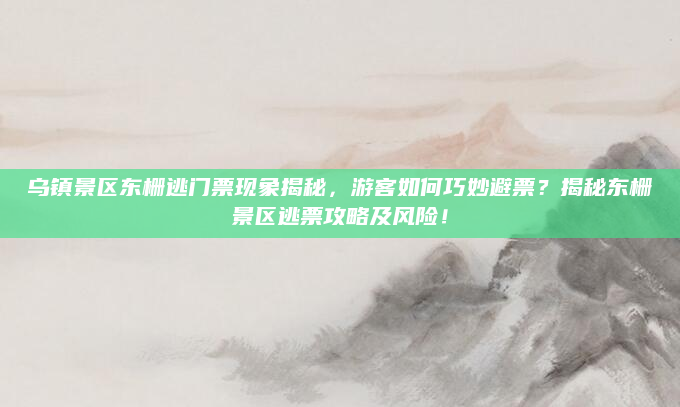 乌镇景区东栅逃门票现象揭秘，游客如何巧妙避票？揭秘东栅景区逃票攻略及风险！