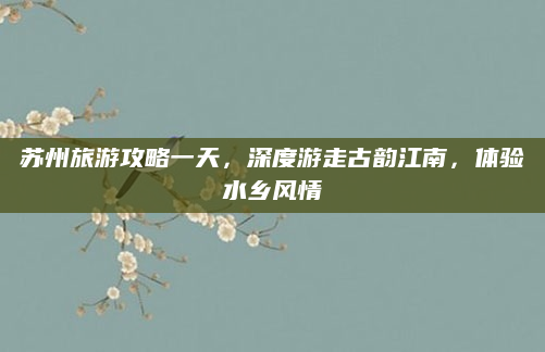 苏州旅游攻略一天，深度游走古韵江南，体验水乡风情