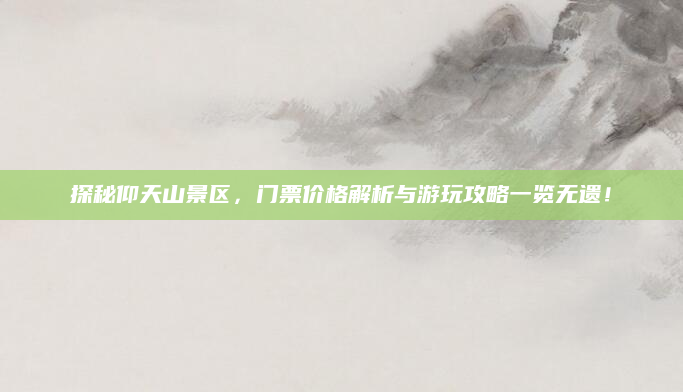 探秘仰天山景区，门票价格解析与游玩攻略一览无遗！