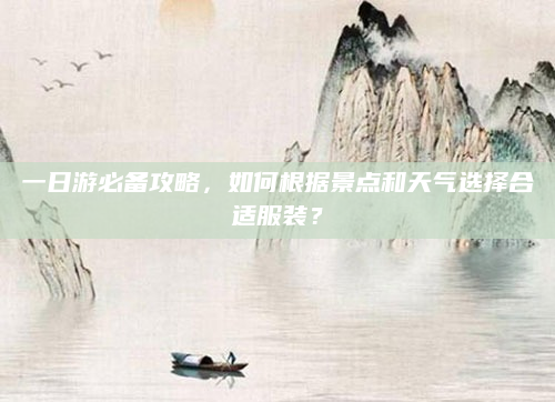 一日游必备攻略，如何根据景点和天气选择合适服装？