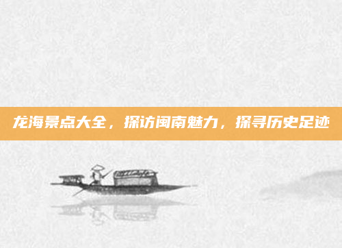 龙海景点大全，探访闽南魅力，探寻历史足迹