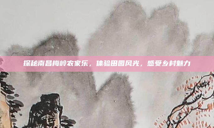 探秘南昌梅岭农家乐，体验田园风光，感受乡村魅力