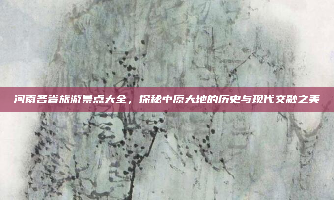 河南各省旅游景点大全，探秘中原大地的历史与现代交融之美