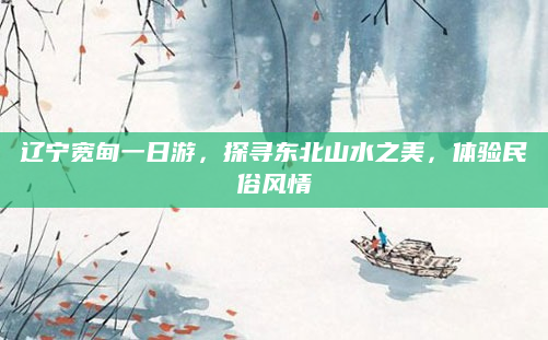 辽宁宽甸一日游，探寻东北山水之美，体验民俗风情